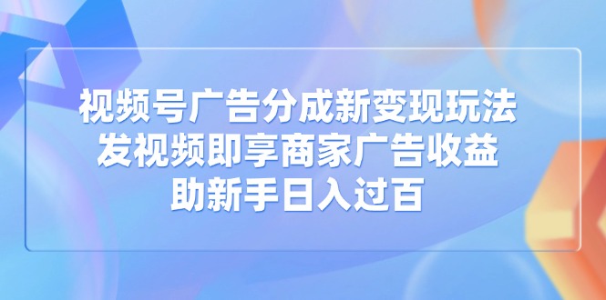 视频号广告分成新变现玩法：发视频即享商家广告收益，助新手日入过百-资源库