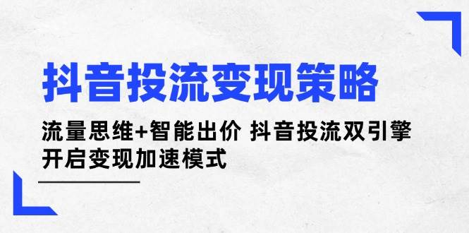 抖音投流变现策略：流量思维+智能出价 抖音投流双引擎 开启变现加速模式-资源库