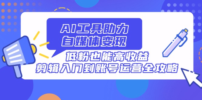 AI工具助力自媒体变现，低粉也能高收益，剪辑入门到账号运营全攻略-资源库