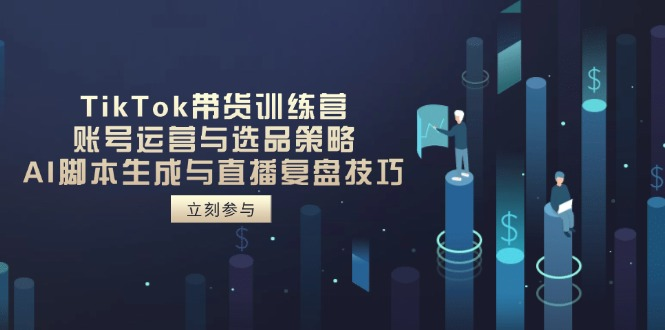 TikTok带货训练营，账号运营与选品策略，AI脚本生成与直播复盘技巧-资源库